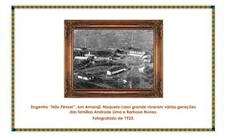 Engenho “Não Pensei”, em Amaraji. Naquela casa grande viveram várias gerações
                 das famílias Andrade Lima e Barbosa Nunes.
                            Fotografado de 1923.
 