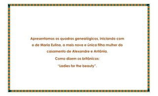 Apresentamos os quadros genealógicos, iniciando com
o de Maria Eulina, a mais nova e única filha mulher do
        casamento de Alexandre e Antônia.

             Como dizem os britânicos:

               “Ladies for the beauty”.
 