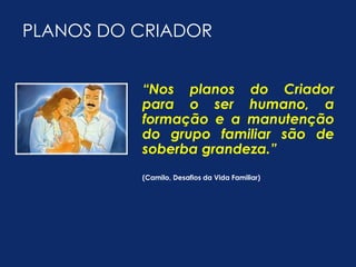 PLANOS DO CRIADOR 
“Nos planos do Criador 
para o ser humano, a 
formação e a manutenção 
do grupo familiar são de 
soberba grandeza.” 
(Camilo, Desafios da Vida Familiar) 
 