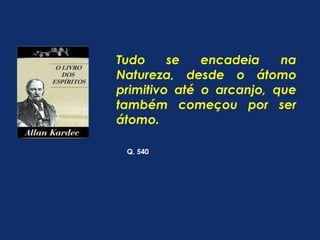 Tudo se encadeia na 
Natureza, desde o átomo 
primitivo até o arcanjo, que 
também começou por ser 
átomo. 
Q. 540 
 