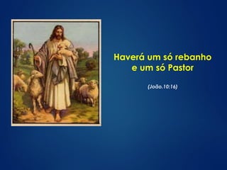 Haverá um só rebanho 
e um só Pastor 
(João.10:16) 
 