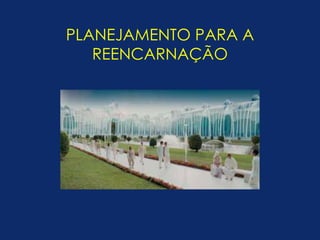 PLANEJAMENTO PARA A 
REENCARNAÇÃO 
 