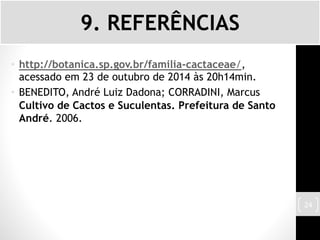 • http://botanica.sp.gov.br/familia-cactaceae/,
acessado em 23 de outubro de 2014 às 20h14min.
• BENEDITO, André Luiz Dadona; CORRADINI, Marcus
Cultivo de Cactos e Suculentas. Prefeitura de Santo
André. 2006.
9. REFERÊNCIAS
24
 