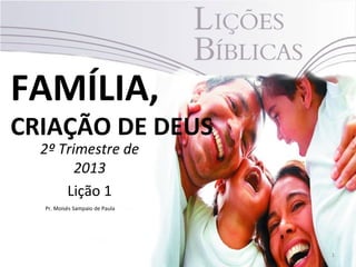FAMÍLIA,
CRIAÇÃO DE DEUS
  2º Trimestre de
        2013
      Lição 1
  Pr. Moisés Sampaio de Paula




                                1
 