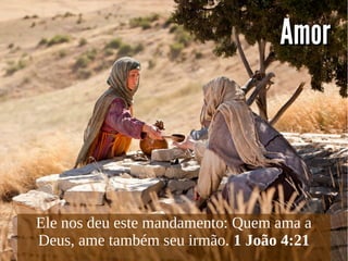AmorAmor
Ele nos deu este mandamento: Quem ama a
Deus, ame também seu irmão. 1 João 4:21
 