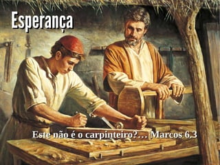 EsperançaEsperança
Este não é o carpinteiro?…Este não é o carpinteiro?… Marcos 6.3Marcos 6.3
 