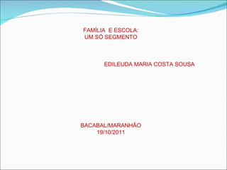 FAMÍLIA  E ESCOLA: UM SÓ SEGMENTO EDILEUDA MARIA COSTA SOUSA BACABAL/MARANHÃO 19/10/2011 