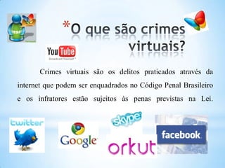 *
Crimes virtuais são os delitos praticados através da
internet que podem ser enquadrados no Código Penal Brasileiro
e os infratores estão sujeitos às penas previstas na Lei.
 