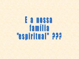 E  a  n o s s a  f a m í l i a  "e s p i r i t u a l "  ? ? ? 