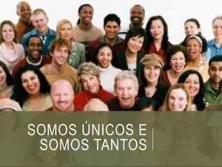SOMOS ÚNICOS E
SOMOS TANTOS
 