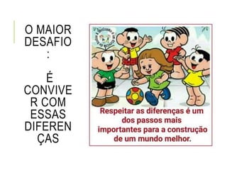 O MAIOR
DESAFIO
:
É
CONVIVE
R COM
ESSAS
DIFEREN
ÇAS
 