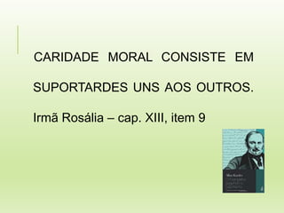 CARIDADE MORAL CONSISTE EM
SUPORTARDES UNS AOS OUTROS.
Irmã Rosália – cap. XIII, item 9
 