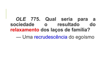 OLE 775. Qual seria para a
sociedade o resultado do
relaxamento dos laços de família?
— Uma recrudescência do egoísmo
 