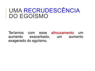 UMA RECRUDESCÊNCIA
DO EGOÍSMO
Teríamos com esse afrouxamento um
aumento exacerbado, um aumento
exagerado do egoísmo.
 