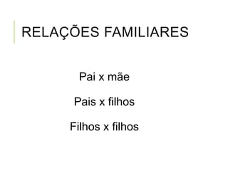 RELAÇÕES FAMILIARES
Pai x mãe
Pais x filhos
Filhos x filhos
 