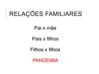 RELAÇÕES FAMILIARES
Pai x mãe
Pais x filhos
Filhos x filhos
PANDEMIA
 