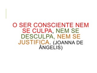 O SER CONSCIENTE NEM
SE CULPA, NEM SE
DESCULPA, NEM SE
JUSTIFICA. (JOANNA DE
ÂNGELIS)
 