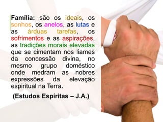 Família: são os ideais, os
sonhos, os anelos, as lutas e
as árduas tarefas, os
sofrimentos e as aspirações,
as tradições morais elevadas
que se cimentam nos liames
da concessão divina, no
mesmo grupo doméstico
onde medram as nobres
expressões da elevação
espiritual na Terra.
(Estudos Espíritas – J.A.)
 