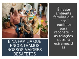 É NA FAMÍLIA QUE
ENCONTRAMOS
NOSSOS MAIORES
DESAFETOS
É nesse
ambiente
familiar que
nos
reunimos
para
reconstruir
as relações
outrora
estremecid
as
 