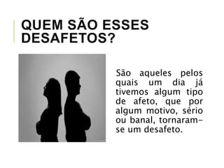 QUEM SÃO ESSES
DESAFETOS?
São aqueles pelos
quais um dia já
tivemos algum tipo
de afeto, que por
algum motivo, sério
ou banal, tornaram-
se um desafeto.
 