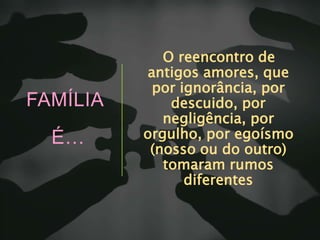FAMÍLIA
É…
O reencontro de
antigos amores, que
por ignorância, por
descuido, por
negligência, por
orgulho, por egoísmo
(nosso ou do outro)
tomaram rumos
diferentes
 