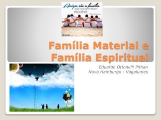 Família Material e
Família Espiritual
Eduardo Ottonelli Pithan
Novo Hamburgo - Vagalumes
 