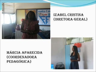 Izabel Cristina (diretora geral) Márcia Aparecida (coordenadora pedagógica) 