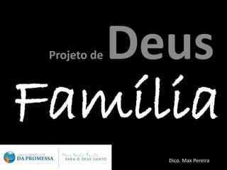 Família
Projeto de Deus
Dico. Max Pereira
 