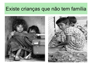 Existe crianças que não tem família
 