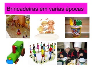 Brincadeiras em varias épocas
 
