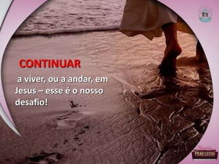 CONTINUAR
a viver, ou a andar, em
Jesus – esse é o nosso
desafio!
 