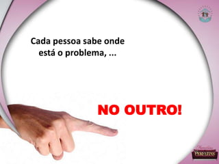 Cada pessoa sabe onde
está o problema, ...
NO OUTRO!
 