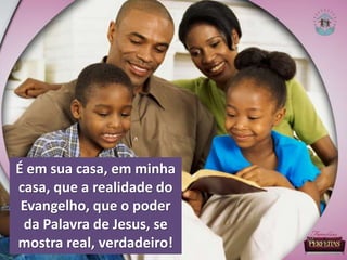 É em sua casa, em minha
casa, que a realidade do
Evangelho, que o poder
da Palavra de Jesus, se
mostra real, verdadeiro!
 