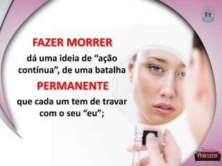 FAZER MORRER
dá uma ideia de “ação
contínua”, de uma batalha
PERMANENTE
que cada um tem de travar
com o seu “eu”;
 