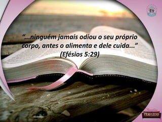 “...ninguém jamais odiou o seu próprio
corpo, antes o alimenta e dele cuida...”
(Efésios 5:29)
 