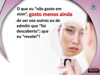 gosto menos ainda
O que eu “não gosto em
mim”,
de ver nos outros ou de
admitir que “foi
descoberto”; que
eu “revelei”!
 