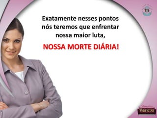 Exatamente nesses pontos
nós teremos que enfrentar
nossa maior luta,
NOSSA MORTE DIÁRIA!
 