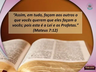 “Assim, em tudo, façam aos outros o
que vocês querem que eles façam a
vocês; pois esta é a Lei e os Profetas.”
(Mateus 7:12)
 
