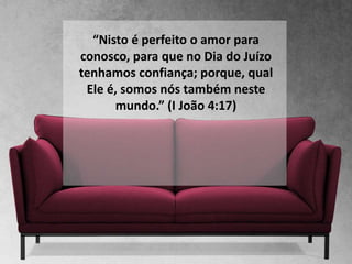 “Nisto é perfeito o amor para
conosco, para que no Dia do Juízo
tenhamos confiança; porque, qual
Ele é, somos nós também neste
mundo.” (I João 4:17)
 