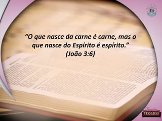 “O que nasce da carne é carne, mas o
que nasce do Espírito é espírito.”
(João 3:6)
 