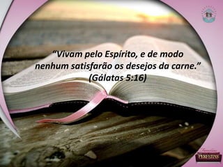 “Vivam pelo Espírito, e de modo
nenhum satisfarão os desejos da carne.”
(Gálatas 5:16)
 