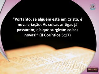 “Portanto, se alguém está em Cristo, é
nova criação. As coisas antigas já
passaram; eis que surgiram coisas
novas!” (II Coríntios 5:17)
 