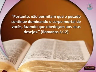 “Portanto, não permitam que o pecado
continue dominando o corpo mortal de
vocês, fazendo que obedeçam aos seus
desejos.” (Romanos 6:12)
 