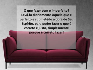 O que fazer com o imperfeito?
Levá-lo diariamente Àquele que é
perfeito e submetê-lo à obra de Seu
Espírito, para poder fazer o que é
correto e justo, simplesmente
porque é correto fazer!
 