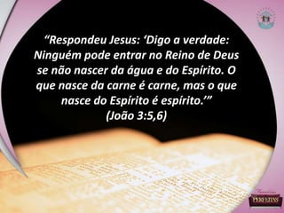 “Respondeu Jesus: ‘Digo a verdade:
Ninguém pode entrar no Reino de Deus
se não nascer da água e do Espírito. O
que nasce da carne é carne, mas o que
nasce do Espírito é espírito.’”
(João 3:5,6)
 