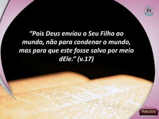 “Pois Deus enviou o Seu Filho ao
mundo, não para condenar o mundo,
mas para que este fosse salvo por meio
dEle.” (v.17)
 