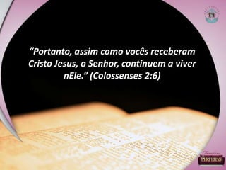“Portanto, assim como vocês receberam
Cristo Jesus, o Senhor, continuem a viver
nEle.” (Colossenses 2:6)
 