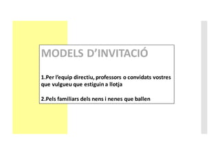 MODELS	D’INVITACIÓ
1.Per	l’equip directiu,	professors o	convidats vostres
que	vulgueu que	estiguin a	llotja
2.Pels familiars dels nens i	nenes	que	ballen
 