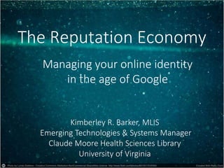 The Reputation Economy 
Managing your online identity 
in the age of Google 
Kimberley R. Barker, MLIS 
Emerging Technologies & Systems Manager 
Claude Moore Health Sciences Library 
University of Virginia 
 