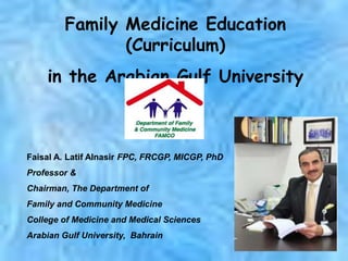 Faisal A. Latif Alnasir FPC, FRCGP, MICGP, PhD
Professor &
Chairman, The Department of
Family and Community Medicine
College of Medicine and Medical Sciences
Arabian Gulf University, Bahrain
Family Medicine Education
(Curriculum)
in the Arabian Gulf University
 